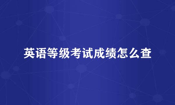 英语等级考试成绩怎么查