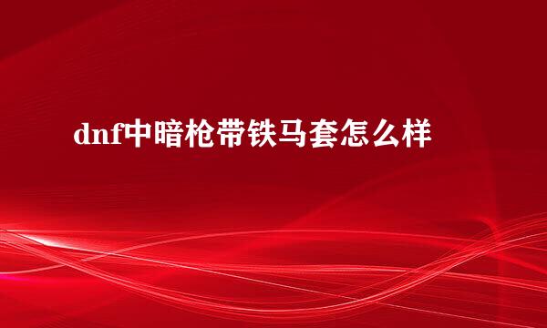 dnf中暗枪带铁马套怎么样