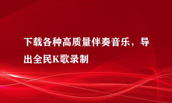 下载各种高质量伴奏音乐，导出全民K歌录制