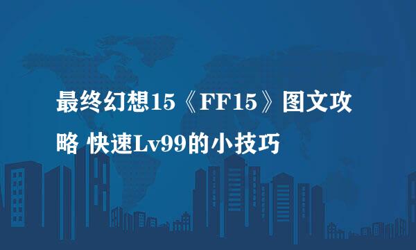最终幻想15《FF15》图文攻略 快速Lv99的小技巧