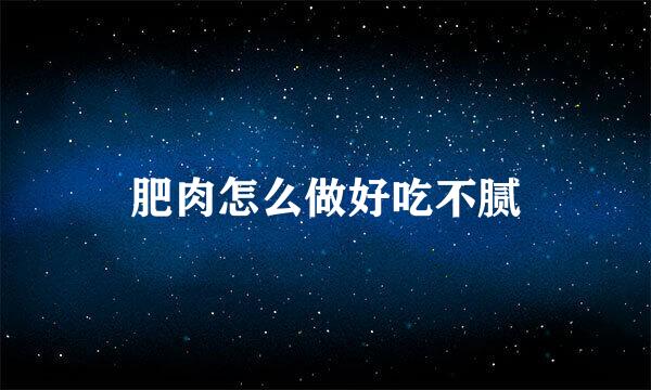 肥肉怎么做好吃不腻