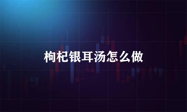 枸杞银耳汤怎么做