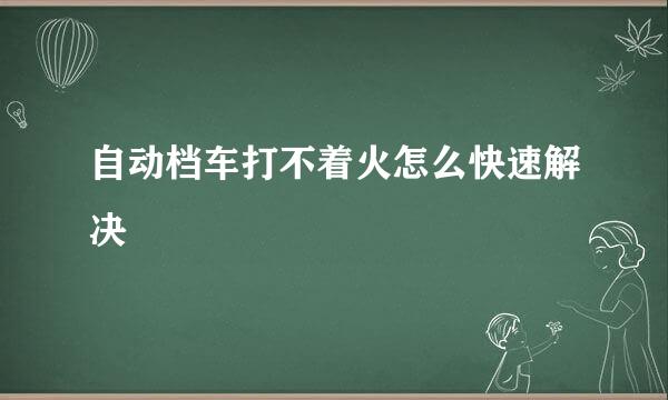 自动档车打不着火怎么快速解决