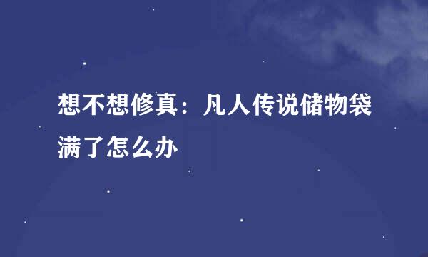 想不想修真：凡人传说储物袋满了怎么办