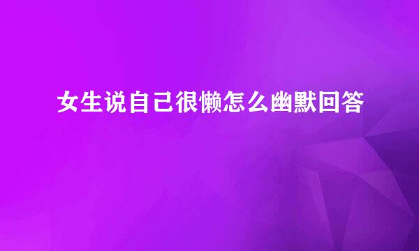 女生说自己很懒怎么幽默回答