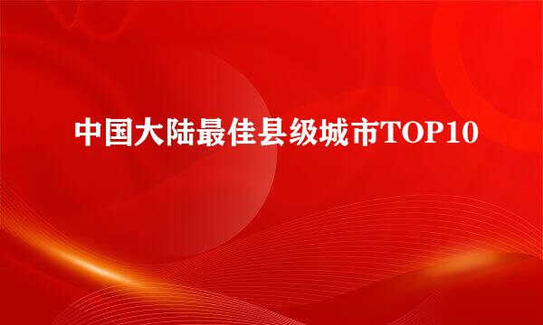 中国大陆最佳县级城市TOP10