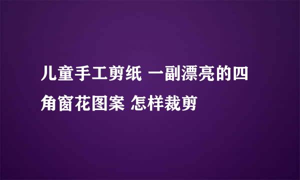 儿童手工剪纸 一副漂亮的四角窗花图案 怎样裁剪