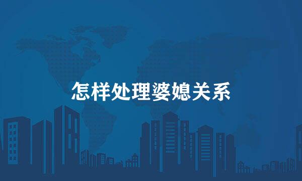 怎样处理婆媳关系