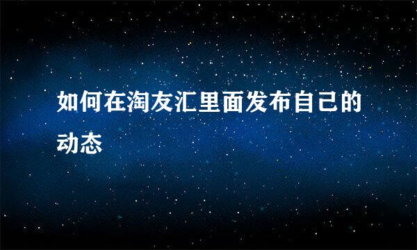 如何在淘友汇里面发布自己的动态