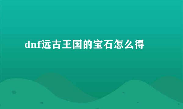 dnf远古王国的宝石怎么得