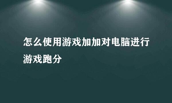 怎么使用游戏加加对电脑进行游戏跑分