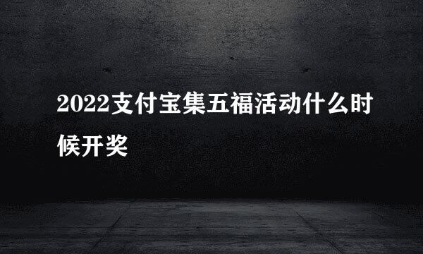 2022支付宝集五福活动什么时候开奖