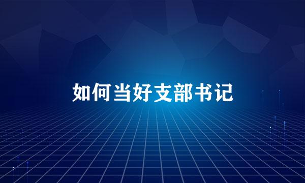 如何当好支部书记