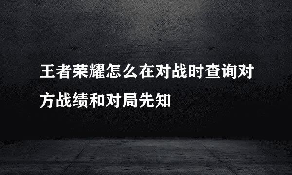 王者荣耀怎么在对战时查询对方战绩和对局先知