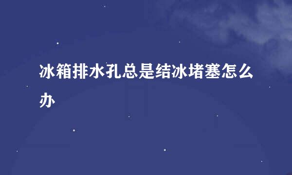 冰箱排水孔总是结冰堵塞怎么办