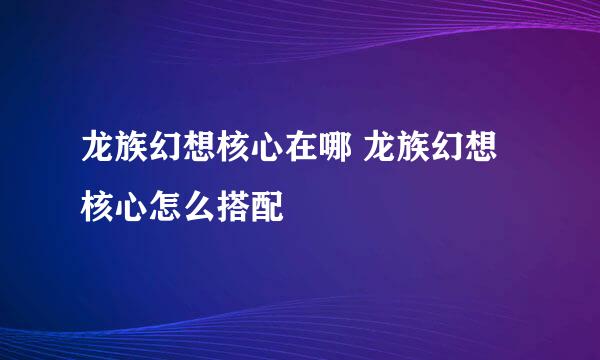 龙族幻想核心在哪 龙族幻想核心怎么搭配