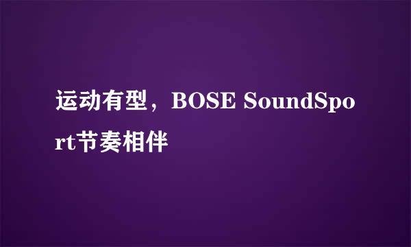 运动有型，BOSE SoundSport节奏相伴