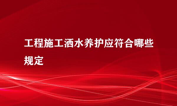 工程施工洒水养护应符合哪些规定