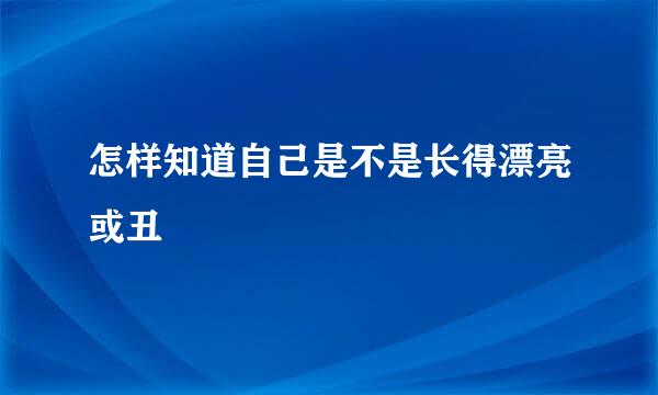 怎样知道自己是不是长得漂亮或丑