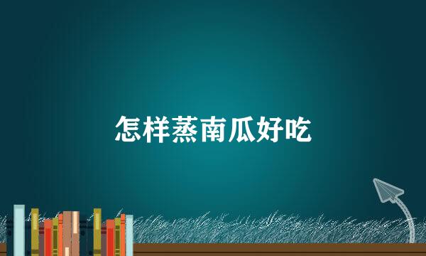 怎样蒸南瓜好吃