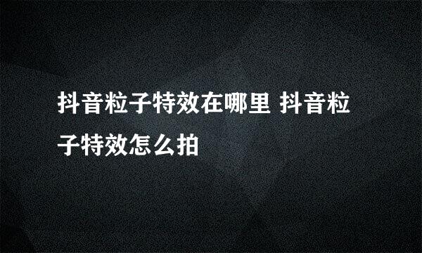 抖音粒子特效在哪里 抖音粒子特效怎么拍