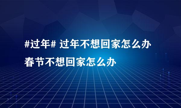 #过年# 过年不想回家怎么办 春节不想回家怎么办