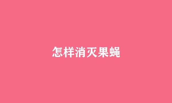 怎样消灭果蝇