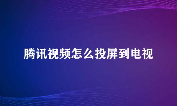 腾讯视频怎么投屏到电视