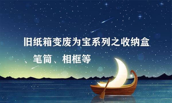 旧纸箱变废为宝系列之收纳盒、笔筒、相框等