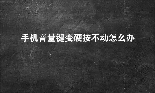手机音量键变硬按不动怎么办