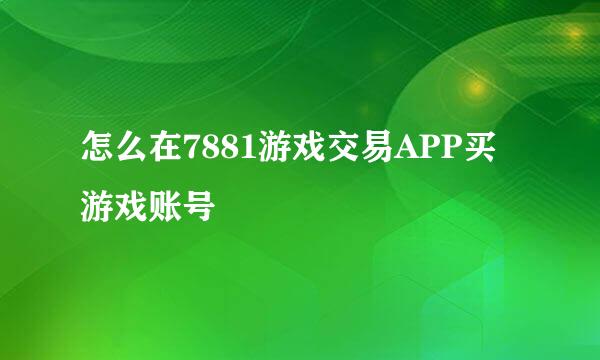 怎么在7881游戏交易APP买游戏账号