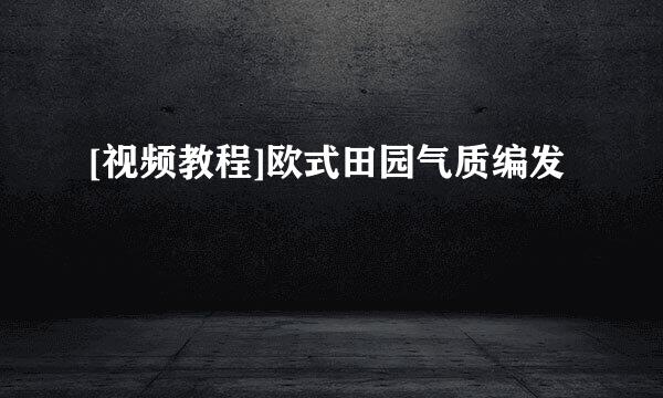 [视频教程]欧式田园气质编发