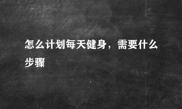 怎么计划每天健身，需要什么步骤