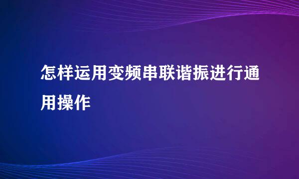 怎样运用变频串联谐振进行通用操作