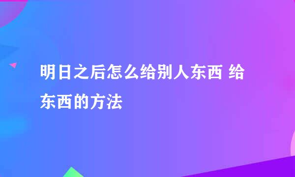 明日之后怎么给别人东西 给东西的方法