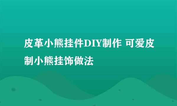 皮革小熊挂件DIY制作 可爱皮制小熊挂饰做法