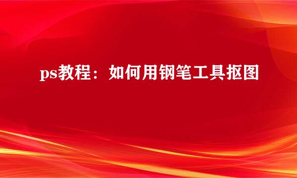 ps教程：如何用钢笔工具抠图