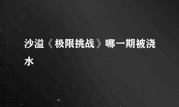沙溢《极限挑战》哪一期被浇水