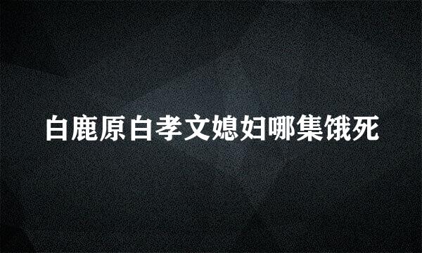 白鹿原白孝文媳妇哪集饿死