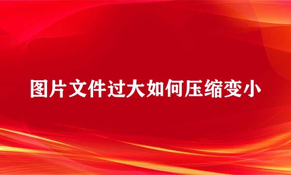 图片文件过大如何压缩变小