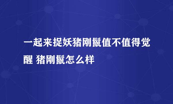 一起来捉妖猪刚鬣值不值得觉醒 猪刚鬣怎么样