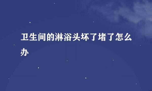 卫生间的淋浴头坏了堵了怎么办