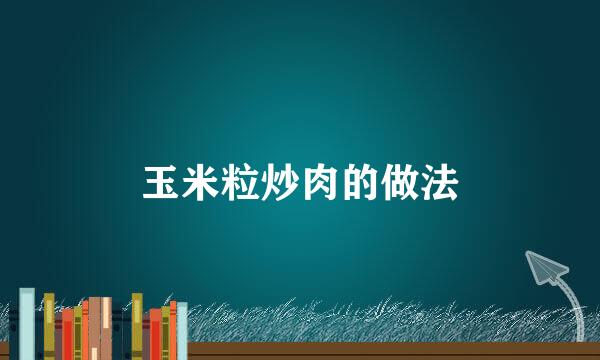 玉米粒炒肉的做法