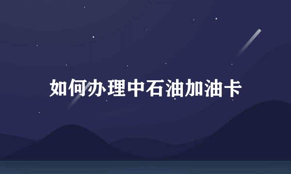 如何办理中石油加油卡