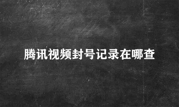 腾讯视频封号记录在哪查