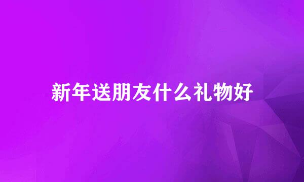 新年送朋友什么礼物好