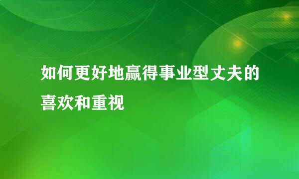 如何更好地赢得事业型丈夫的喜欢和重视