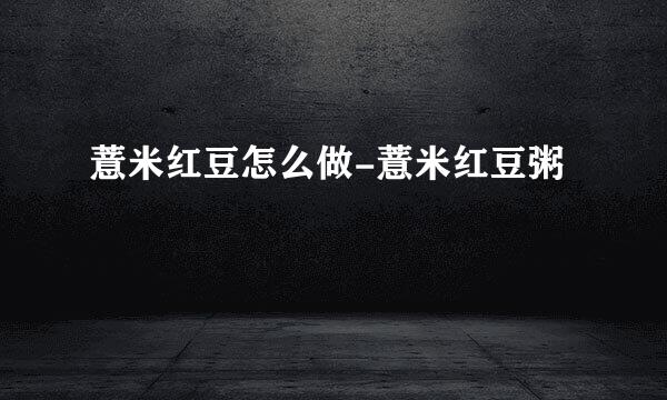 薏米红豆怎么做-薏米红豆粥