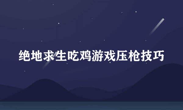 绝地求生吃鸡游戏压枪技巧
