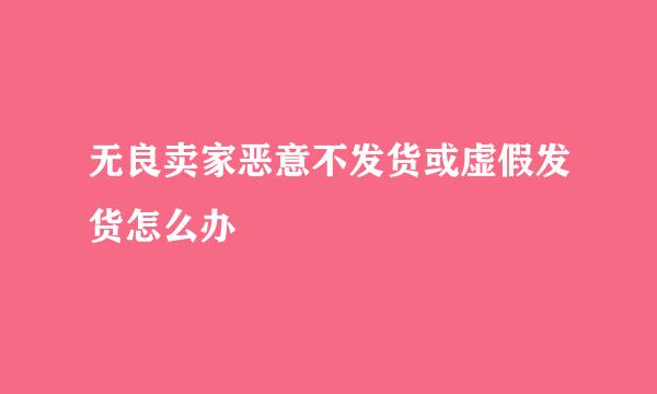 无良卖家恶意不发货或虚假发货怎么办